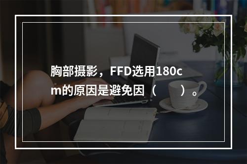 胸部摄影，FFD选用180cm的原因是避免因（　　）。