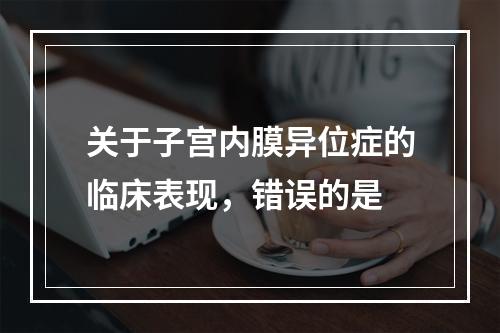 关于子宫内膜异位症的临床表现，错误的是