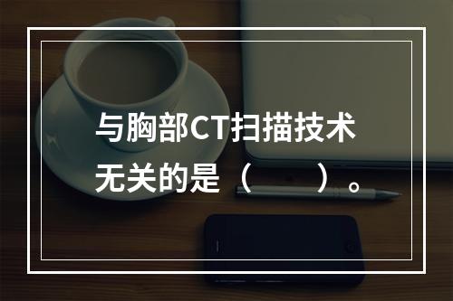 与胸部CT扫描技术无关的是（　　）。