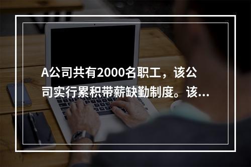 A公司共有2000名职工，该公司实行累积带薪缺勤制度。该制度