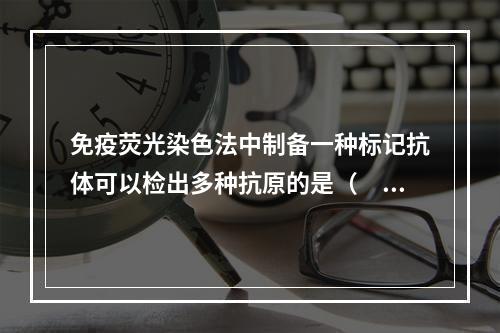 免疫荧光染色法中制备一种标记抗体可以检出多种抗原的是（　　