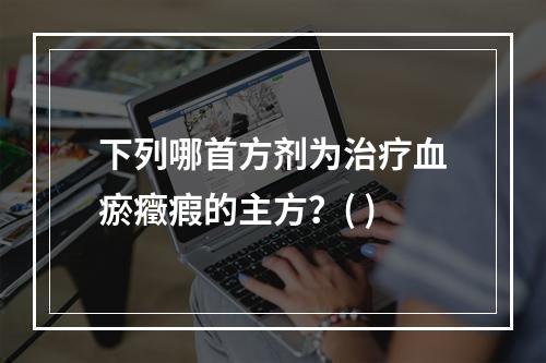 下列哪首方剂为治疗血瘀癥瘕的主方？( )