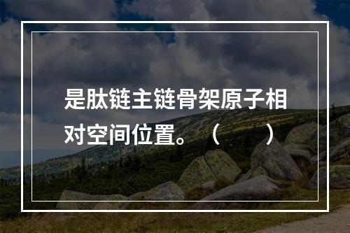 是肽链主链骨架原子相对空间位置。（　　）