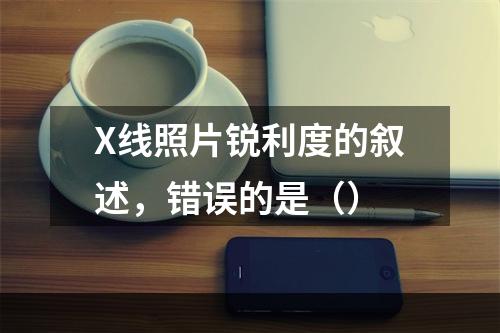 X线照片锐利度的叙述，错误的是（）