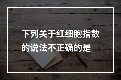 下列关于红细胞指数的说法不正确的是