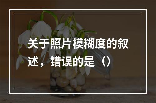 关于照片模糊度的叙述，错误的是（）