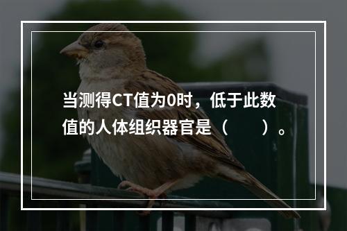 当测得CT值为0时，低于此数值的人体组织器官是（　　）。