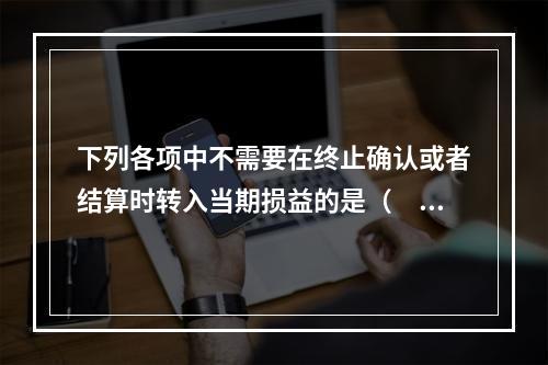 下列各项中不需要在终止确认或者结算时转入当期损益的是（  ）