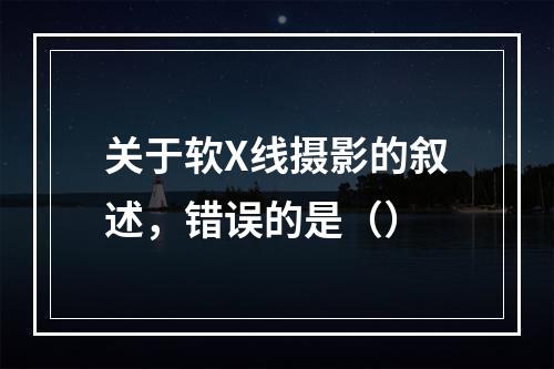 关于软X线摄影的叙述，错误的是（）