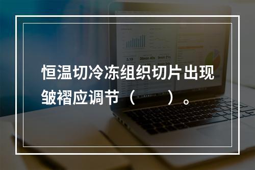 恒温切冷冻组织切片出现皱褶应调节（　　）。