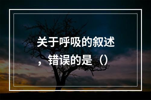 关于呼吸的叙述，错误的是（）