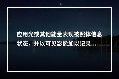 应用光或其他能量表现被照体信息状态，并以可见影像加以记录的技