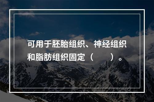 可用于胚胎组织、神经组织和脂肪组织固定（　　）。