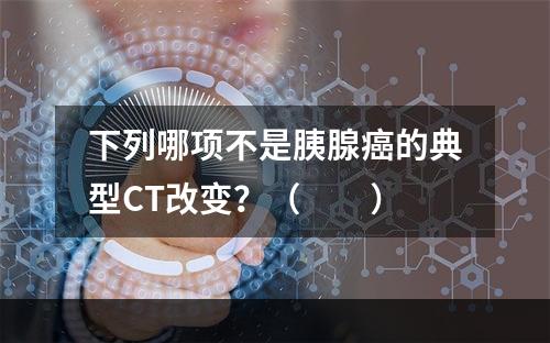 下列哪项不是胰腺癌的典型CT改变？（　　）