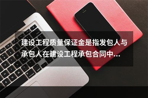 建设工程质量保证金是指发包人与承包人在建设工程承包合同中约定