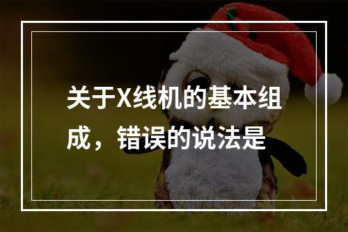 关于X线机的基本组成，错误的说法是