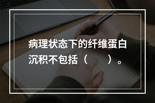 病理状态下的纤维蛋白沉积不包括（　　）。