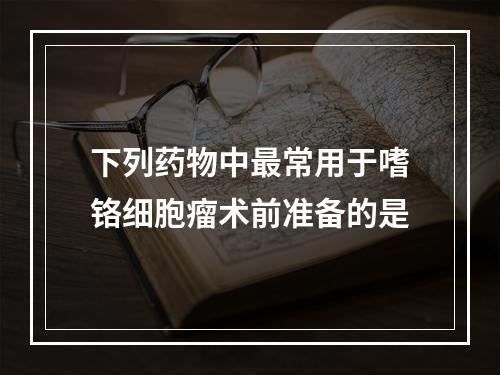 下列药物中最常用于嗜铬细胞瘤术前准备的是