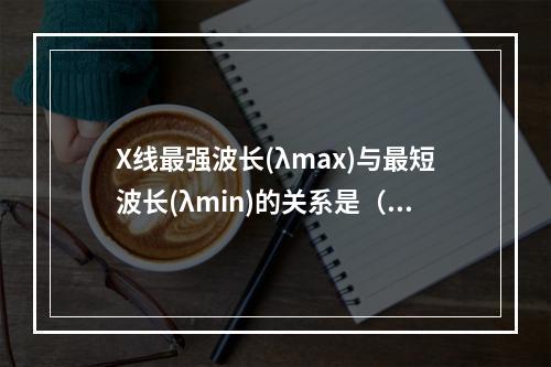 X线最强波长(λmax)与最短波长(λmin)的关系是（　　