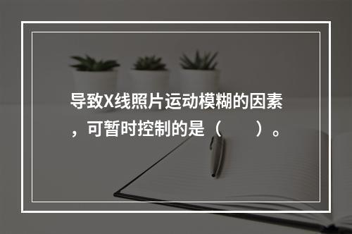 导致X线照片运动模糊的因素，可暂时控制的是（　　）。