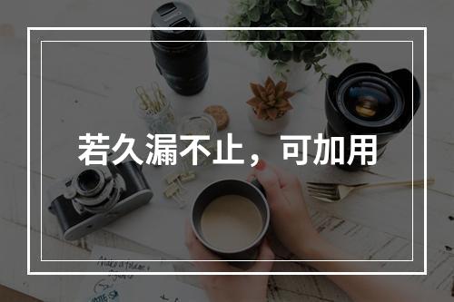 若久漏不止，可加用