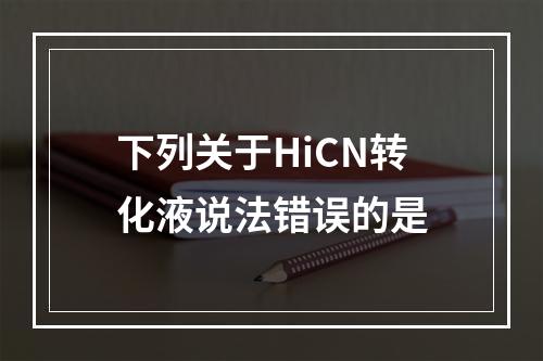 下列关于HiCN转化液说法错误的是