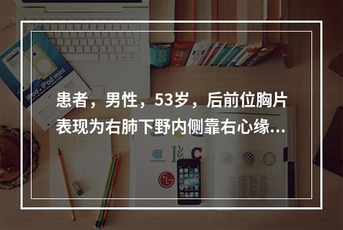 患者，男性，53岁，后前位胸片表现为右肺下野内侧靠右心缘出