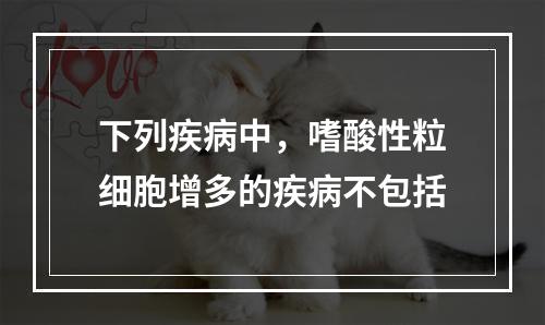 下列疾病中，嗜酸性粒细胞增多的疾病不包括