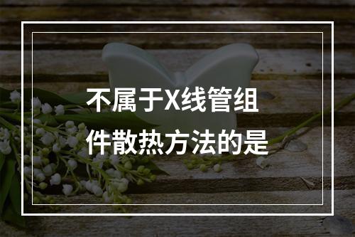 不属于X线管组件散热方法的是