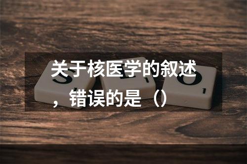 关于核医学的叙述，错误的是（）