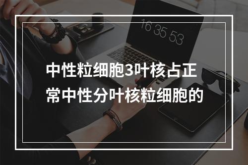 中性粒细胞3叶核占正常中性分叶核粒细胞的