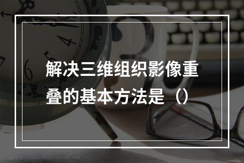 解决三维组织影像重叠的基本方法是（）