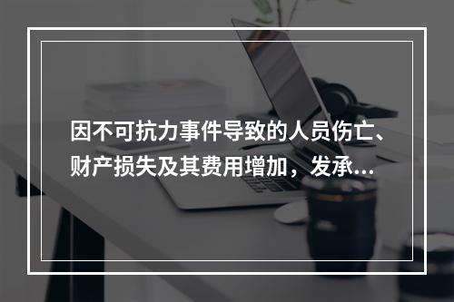 因不可抗力事件导致的人员伤亡、财产损失及其费用增加，发承包双