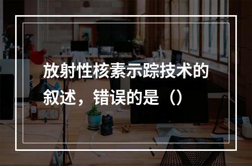 放射性核素示踪技术的叙述，错误的是（）