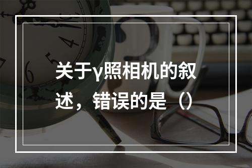 关于γ照相机的叙述，错误的是（）