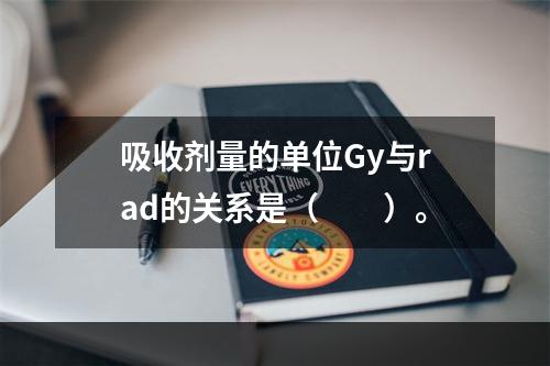 吸收剂量的单位Gy与rad的关系是（　　）。