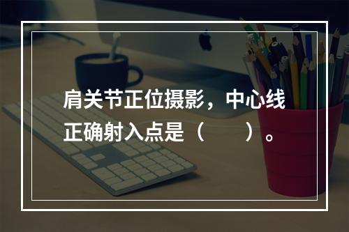 肩关节正位摄影，中心线正确射入点是（　　）。