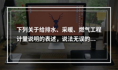 下列关于给排水、采暖、燃气工程计量说明的表述，说法无误的是（