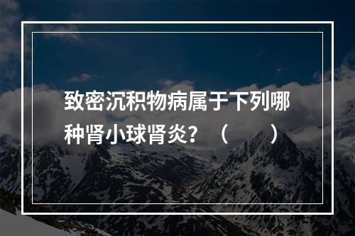 致密沉积物病属于下列哪种肾小球肾炎？（　　）