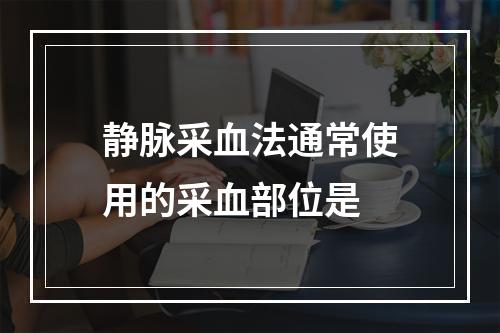 静脉采血法通常使用的采血部位是