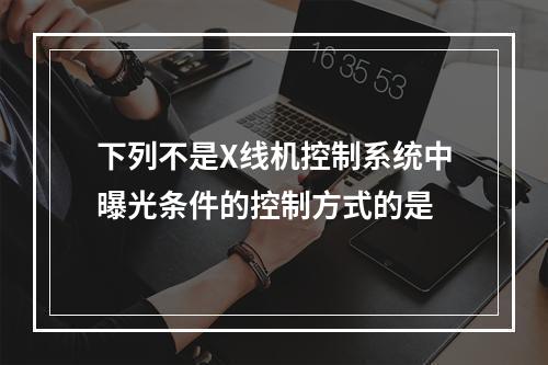 下列不是X线机控制系统中曝光条件的控制方式的是