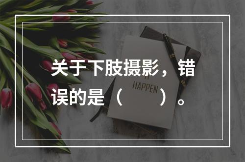 关于下肢摄影，错误的是（　　）。