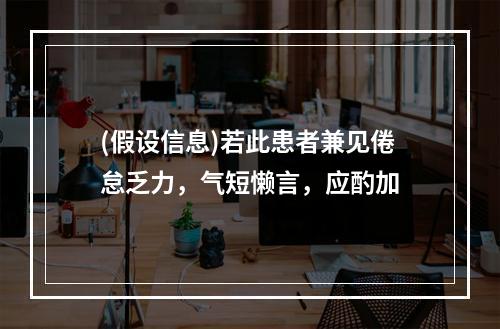 (假设信息)若此患者兼见倦怠乏力，气短懒言，应酌加