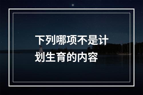 下列哪项不是计划生育的内容