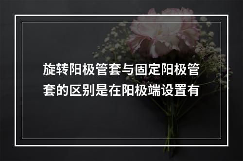 旋转阳极管套与固定阳极管套的区别是在阳极端设置有