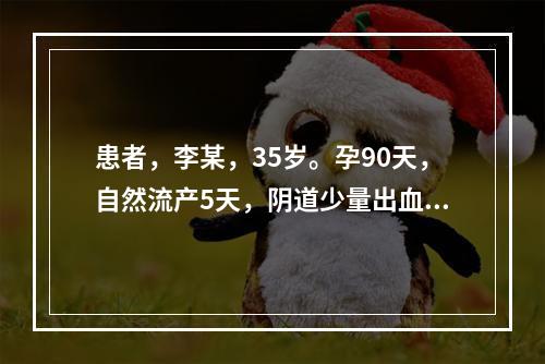 患者，李某，35岁。孕90天，自然流产5天，阴道少量出血，分