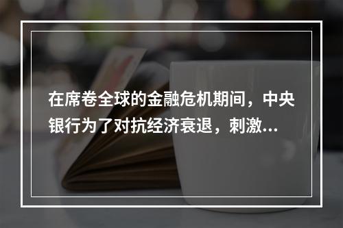 在席卷全球的金融危机期间，中央银行为了对抗经济衰退，刺激国民