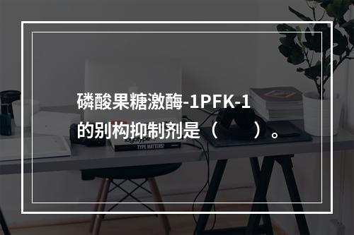 磷酸果糖激酶-1PFK-1的别构抑制剂是（　　）。