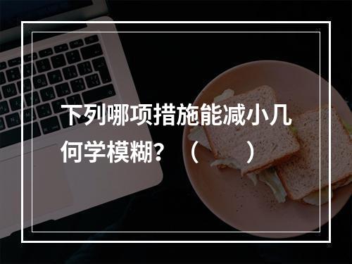 下列哪项措施能减小几何学模糊？（　　）