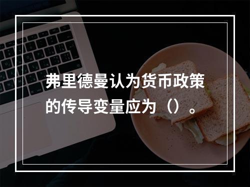 弗里德曼认为货币政策的传导变量应为（）。